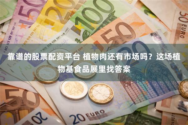 靠谱的股票配资平台 植物肉还有市场吗？这场植物基食品展里找答案