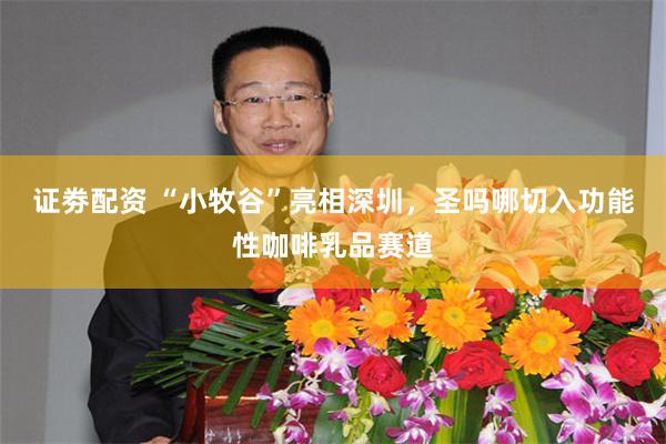 证劵配资 “小牧谷”亮相深圳，圣吗哪切入功能性咖啡乳品赛道