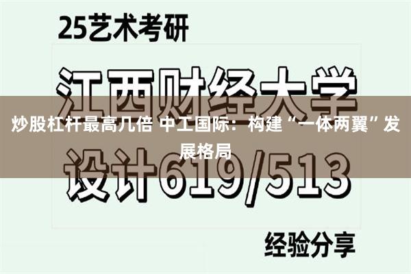 炒股杠杆最高几倍 中工国际:构建“一体两翼”发展格局