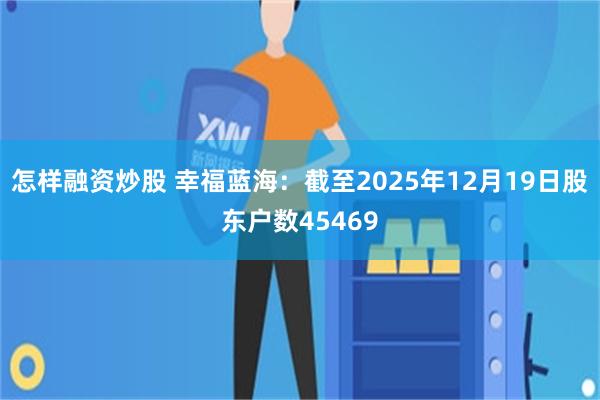 怎样融资炒股 幸福蓝海：截至2025年12月19日股东户数45469