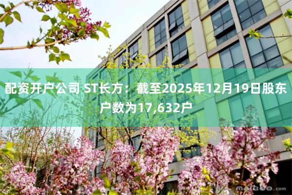 配资开户公司 ST长方：截至2025年12月19日股东户数为17,632户
