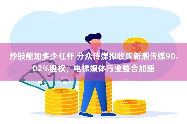 炒股能加多少杠杆 分众传媒拟收购新潮传媒90.02%股权，电梯媒体行业整合加速