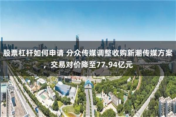 股票杠杆如何申请 分众传媒调整收购新潮传媒方案，交易对价降至77.94亿元