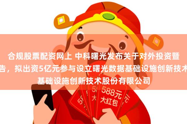 合规股票配资网上 中科曙光发布关于对外投资暨关联交易的公告，拟出资5亿元参与设立曙光数据基础设施创新技术股份有限公司