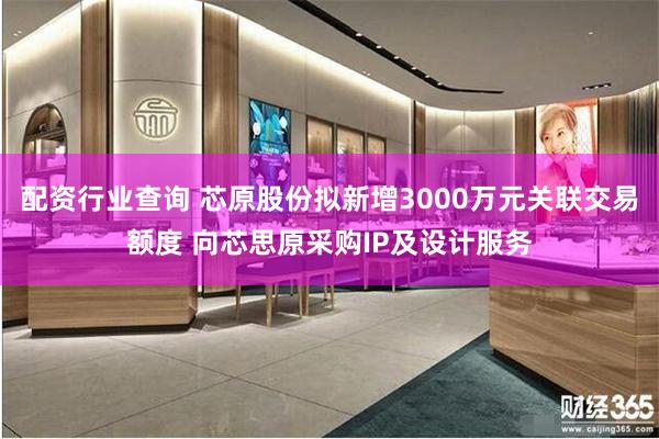 配资行业查询 芯原股份拟新增3000万元关联交易额度 向芯思原采购IP及设计服务