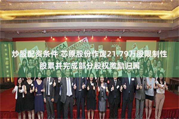 炒股配资条件 芯原股份作废21.79万股限制性股票并完成部分股权激励归属