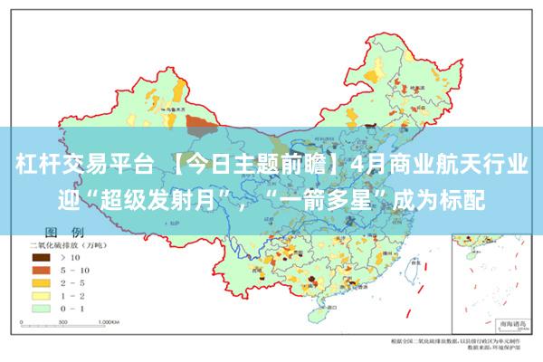 杠杆交易平台 【今日主题前瞻】4月商业航天行业迎“超级发射月”，“一箭多星”成为标配