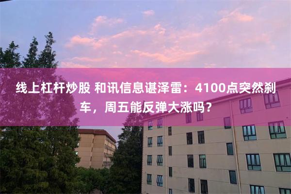 线上杠杆炒股 和讯信息谌泽雷：4100点突然刹车，周五能反弹大涨吗？