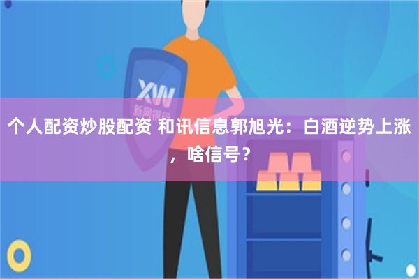 个人配资炒股配资 和讯信息郭旭光：白酒逆势上涨，啥信号？