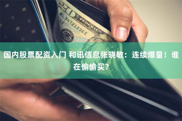 国内股票配资入门 和讯信息张晓敏：连续爆量！谁在偷偷买？