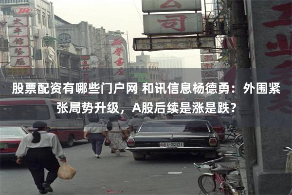 股票配资有哪些门户网 和讯信息杨德勇：外围紧张局势升级，A股后续是涨是跌？