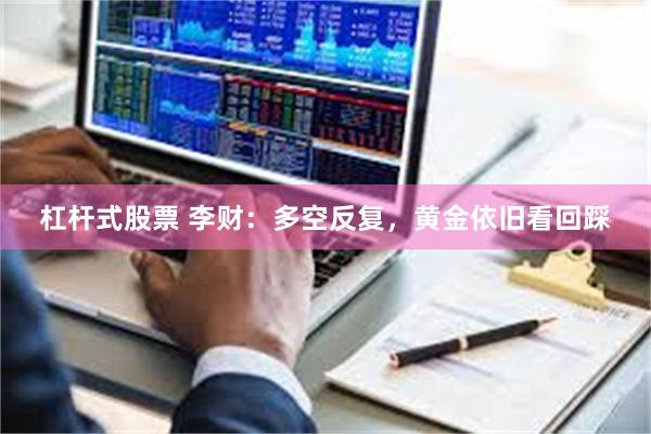 杠杆式股票 李财：多空反复，黄金依旧看回踩