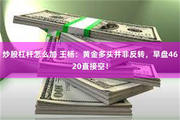 炒股杠杆怎么加 王杨：黄金多头并非反转，早盘4620直接空！