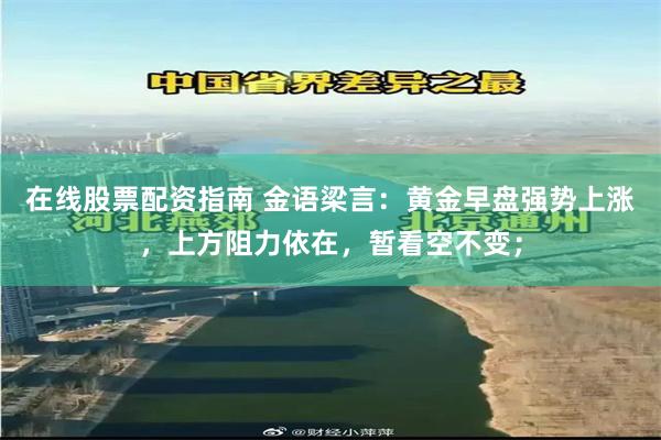 在线股票配资指南 金语梁言：黄金早盘强势上涨，上方阻力依在，暂看空不变；