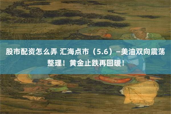股市配资怎么弄 汇海点市（5.6）—美油双向震荡整理！黄金止跌再回暖！