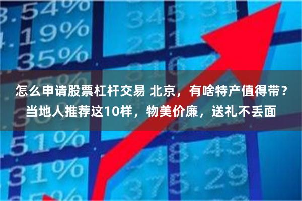 怎么申请股票杠杆交易 北京,有啥特产值得带?当地人推荐这10样,物美价廉,送礼不丢面