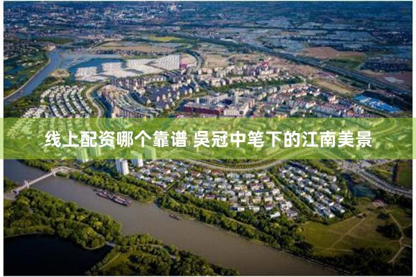 线上配资哪个靠谱 吳冠中笔下的江南美景