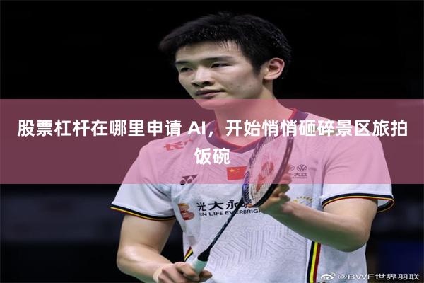 股票杠杆在哪里申请 AI，开始悄悄砸碎景区旅拍饭碗