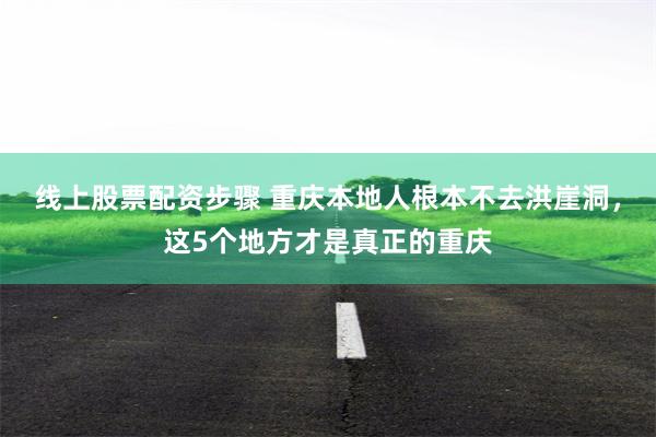 线上股票配资步骤 重庆本地人根本不去洪崖洞，这5个地方才是真正的重庆