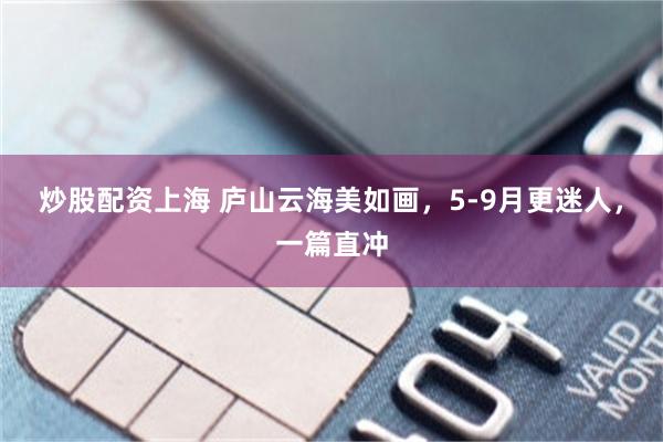 炒股配资上海 庐山云海美如画，5-9月更迷人，一篇直冲