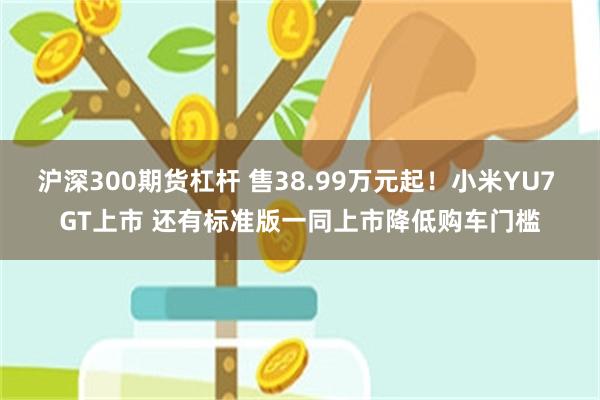 沪深300期货杠杆 售38.99万元起！小米YU7 GT上市 还有标准版一同上市降低购车门槛