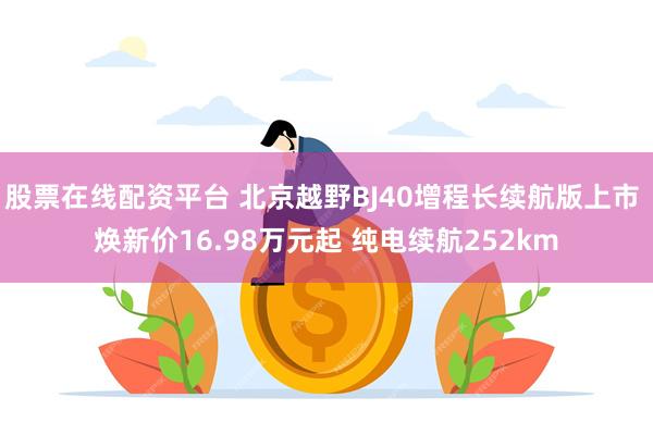 股票在线配资平台 北京越野BJ40增程长续航版上市 焕新价16.98万元起 纯电续航252km