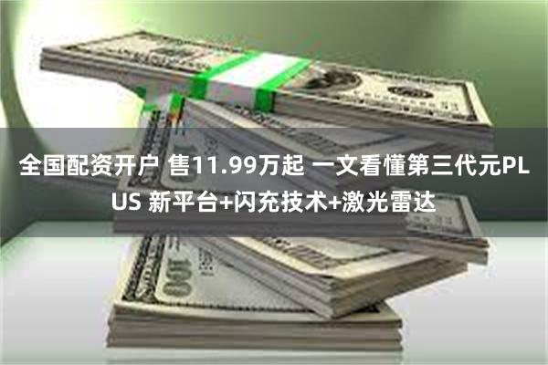 全国配资开户 售11.99万起 一文看懂第三代元PLUS 新平台+闪充技术+激光雷达