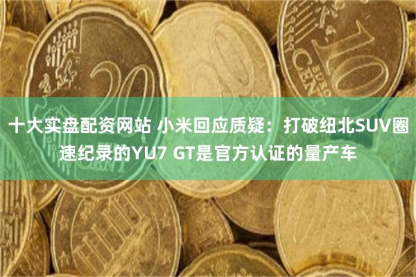 十大实盘配资网站 小米回应质疑：打破纽北SUV圈速纪录的YU7 GT是官方认证的量产车