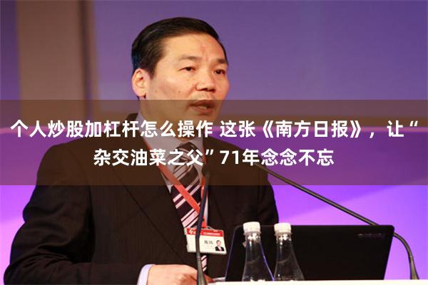 个人炒股加杠杆怎么操作 这张《南方日报》,让“杂交油菜之父”71年念念不忘
