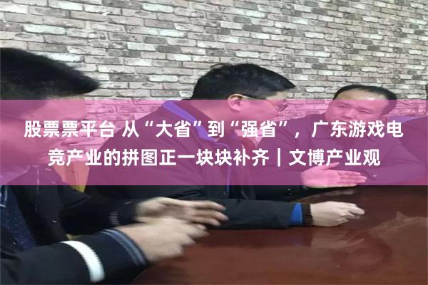股票票平台 从“大省”到“强省”，广东游戏电竞产业的拼图正一块块补齐｜文博产业观