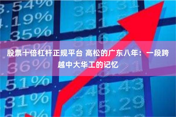 股票十倍杠杆正规平台 高松的广东八年：一段跨越中大华工的记忆