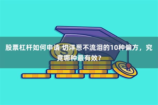 股票杠杆如何申请 切洋葱不流泪的10种偏方,究竟哪种最有效?