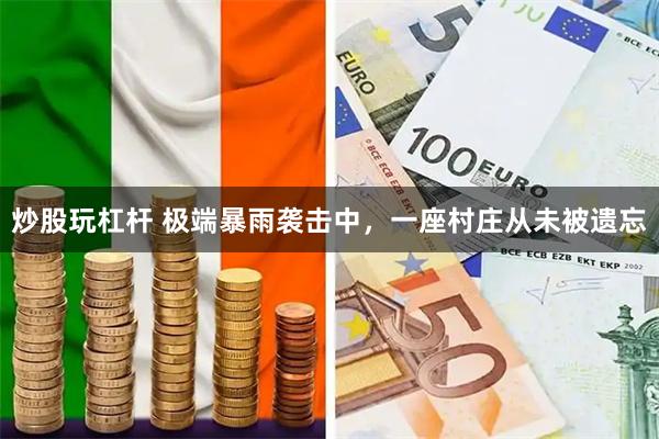 炒股玩杠杆 极端暴雨袭击中，一座村庄从未被遗忘