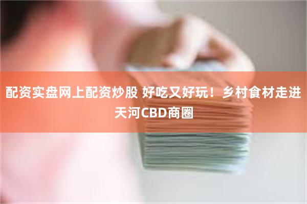 配资实盘网上配资炒股 好吃又好玩！乡村食材走进天河CBD商圈