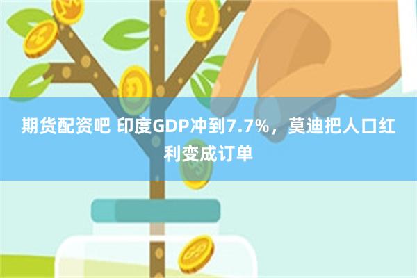 期货配资吧 印度GDP冲到7.7%，莫迪把人口红利变成订单