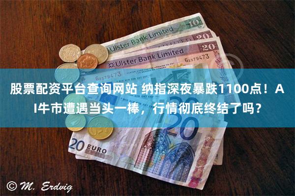 股票配资平台查询网站 纳指深夜暴跌1100点！AI牛市遭遇当头一棒，行情彻底终结了吗？