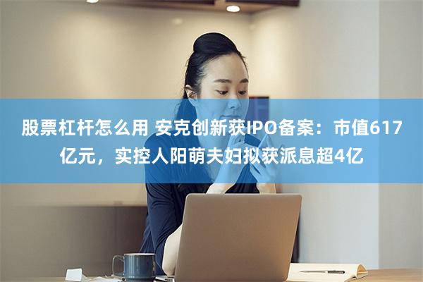 股票杠杆怎么用 安克创新获IPO备案:市值617亿元,实控人阳萌夫妇拟获派息超4亿