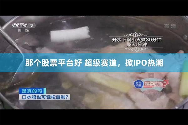 那个股票平台好 超级赛道，掀IPO热潮