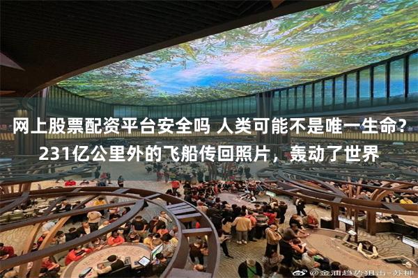网上股票配资平台安全吗 人类可能不是唯一生命？231亿公里外的飞船传回照片，轰动了世界