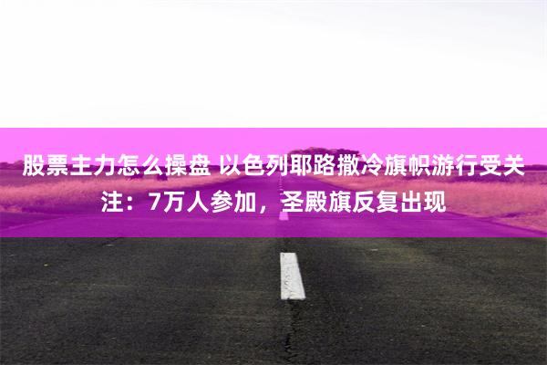股票主力怎么操盘 以色列耶路撒冷旗帜游行受关注:7万人参加,圣殿旗反复出现