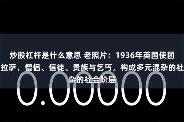 炒股杠杆是什么意思 老照片：1936年英国使团拍摄的拉萨，僧侣、信徒、贵族与乞丐，构成多元混杂的社会阶层