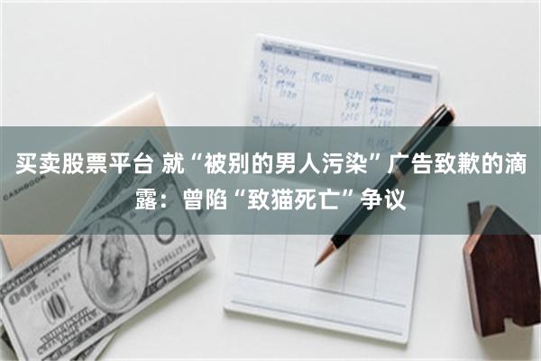 买卖股票平台 就“被别的男人污染”广告致歉的滴露：曾陷“致猫死亡”争议