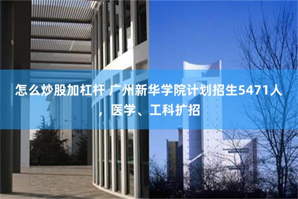 怎么炒股加杠杆 广州新华学院计划招生5471人，医学、工科扩招