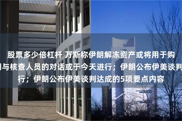股票多少倍杠杆 万斯称伊朗解冻资产或将用于购买美国农产品，伊朗与核查人员的对话或于今天进行；伊朗公布伊美谈判达成的5项要点内容