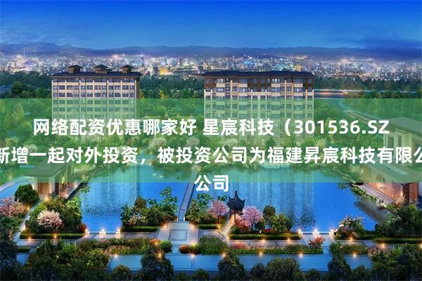 网络配资优惠哪家好 星宸科技（301536.SZ）新增一起对外投资，被投资公司为福建昇宸科技有限公司