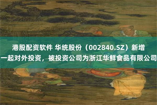 港股配资软件 华统股份(002840.SZ)新增一起对外投资,被投资公司为浙江华鲜食品有限公司