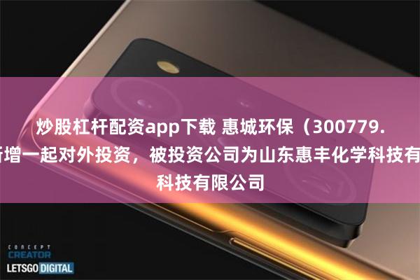 炒股杠杆配资app下载 惠城环保（300779.SZ）新增一起对外投资，被投资公司为山东惠丰化学科技有限公司