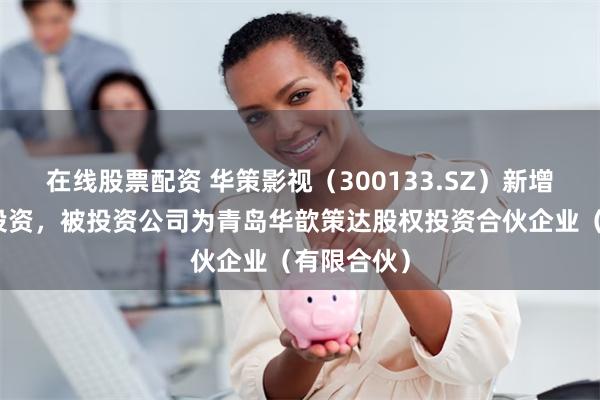 在线股票配资 华策影视（300133.SZ）新增一起对外投资，被投资公司为青岛华歆策达股权投资合伙企业（有限合伙）