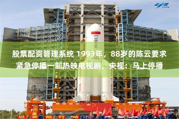 股票配资管理系统 1993年，88岁的陈云要求紧急停播一部热映电视剧，央视：马上停播