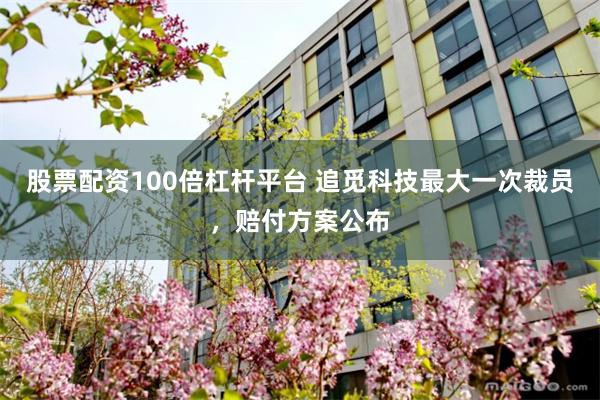 股票配资100倍杠杆平台 追觅科技最大一次裁员，赔付方案公布